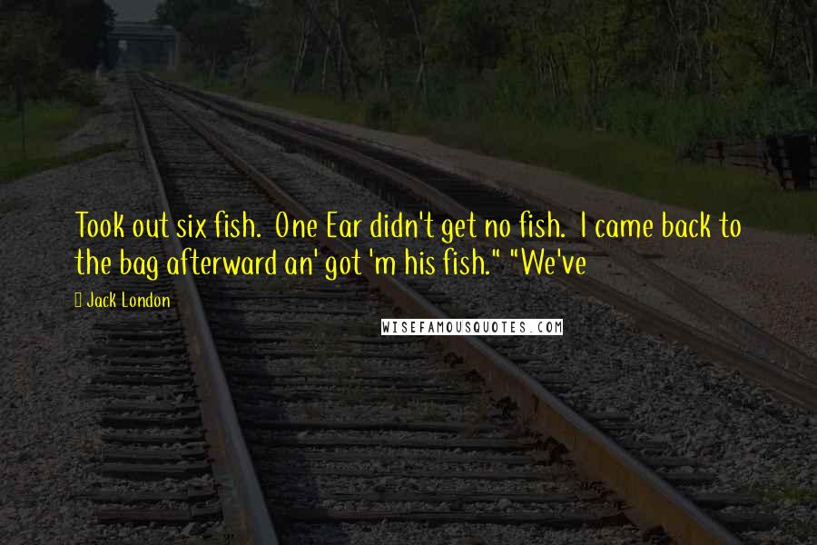 Jack London Quotes: Took out six fish. One Ear didn't get no fish. I came back to the bag afterward an' got 'm his fish." "We've