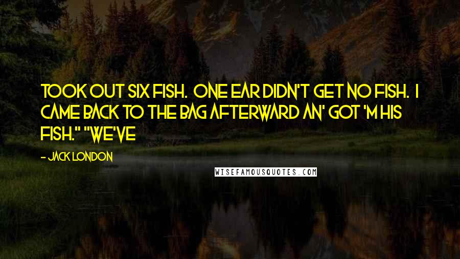 Jack London Quotes: Took out six fish.  One Ear didn't get no fish.  I came back to the bag afterward an' got 'm his fish." "We've