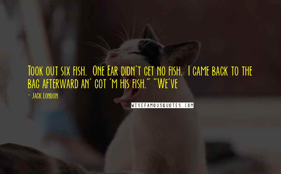 Jack London Quotes: Took out six fish. One Ear didn't get no fish. I came back to the bag afterward an' got 'm his fish." "We've