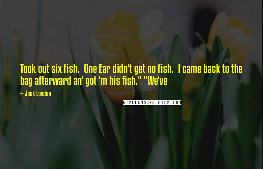 Jack London Quotes: Took out six fish. One Ear didn't get no fish. I came back to the bag afterward an' got 'm his fish." "We've
