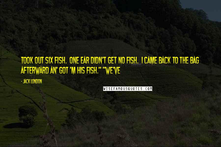 Jack London Quotes: Took out six fish. One Ear didn't get no fish. I came back to the bag afterward an' got 'm his fish." "We've