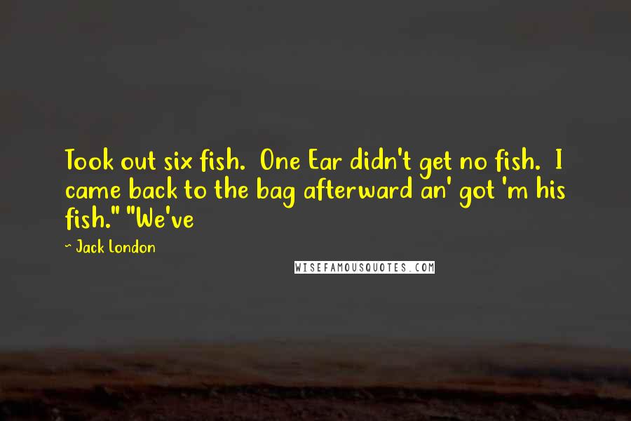 Jack London Quotes: Took out six fish.  One Ear didn't get no fish.  I came back to the bag afterward an' got 'm his fish." "We've