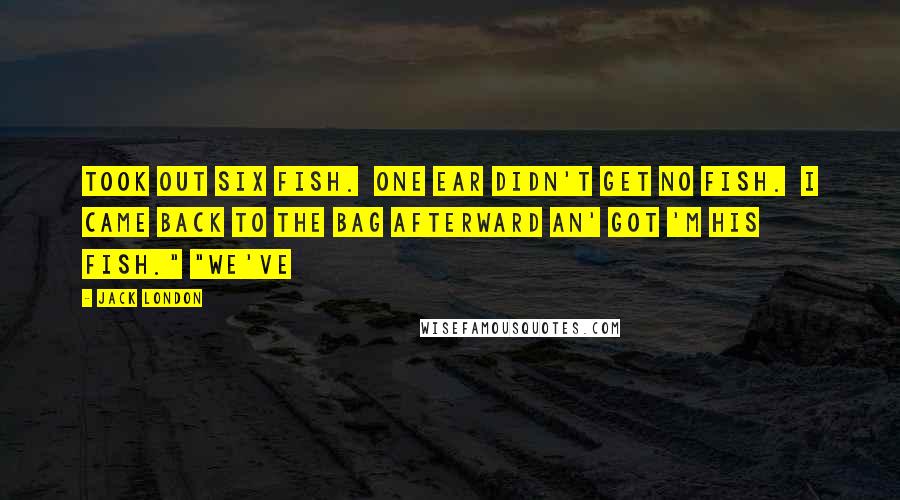 Jack London Quotes: Took out six fish. One Ear didn't get no fish. I came back to the bag afterward an' got 'm his fish." "We've