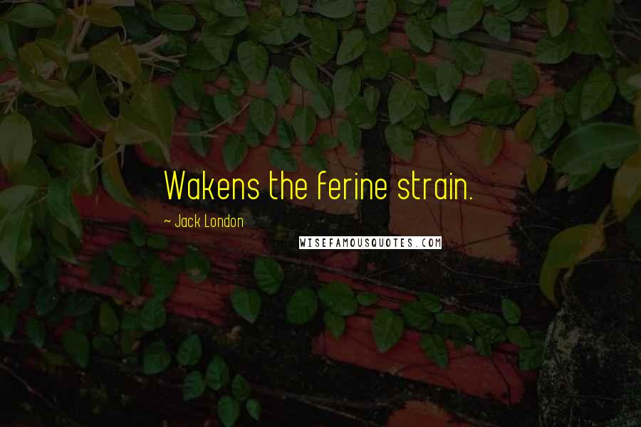 Jack London Quotes: Wakens the ferine strain.