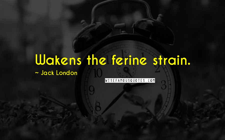 Jack London Quotes: Wakens the ferine strain.