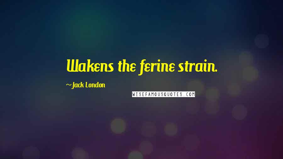 Jack London Quotes: Wakens the ferine strain.