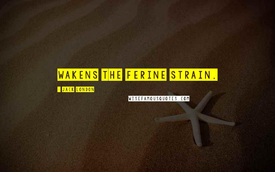 Jack London Quotes: Wakens the ferine strain.