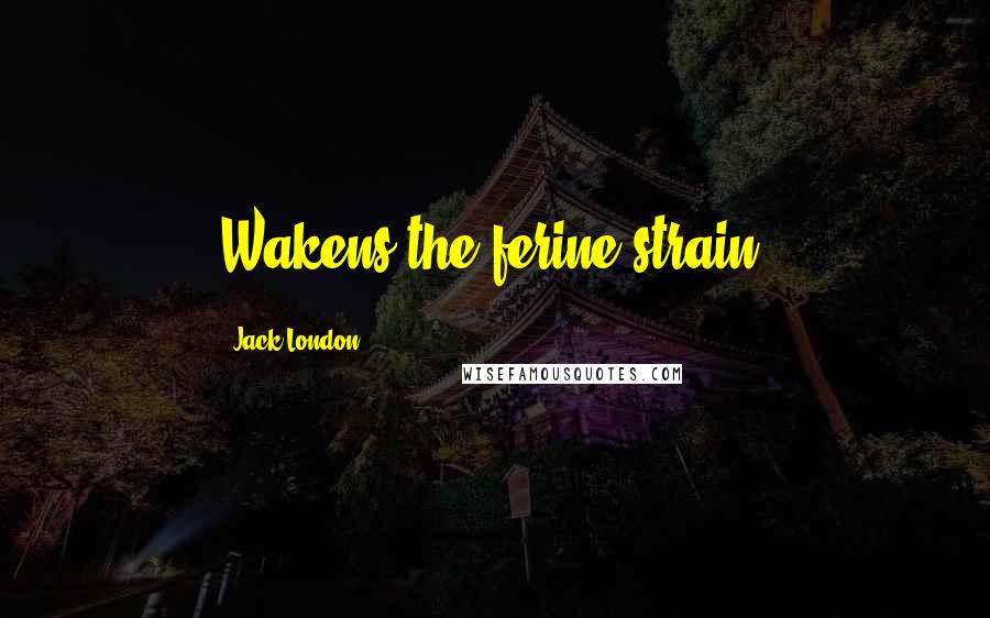 Jack London Quotes: Wakens the ferine strain.