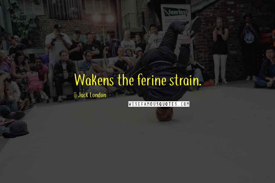 Jack London Quotes: Wakens the ferine strain.