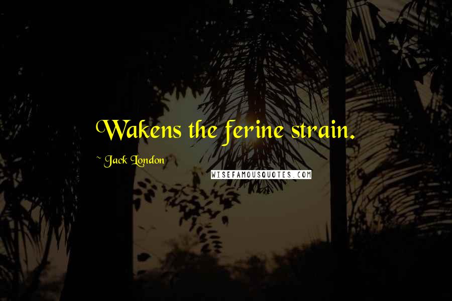 Jack London Quotes: Wakens the ferine strain.