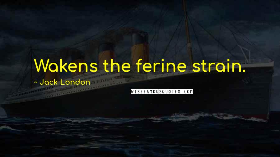 Jack London Quotes: Wakens the ferine strain.