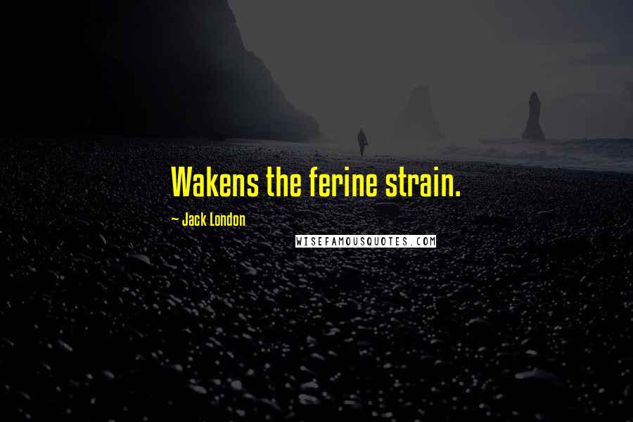 Jack London Quotes: Wakens the ferine strain.