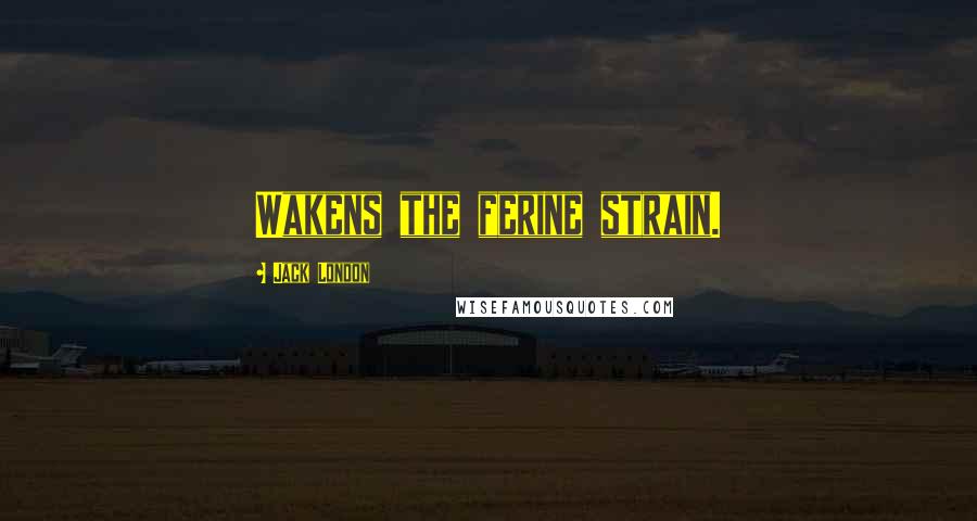 Jack London Quotes: Wakens the ferine strain.