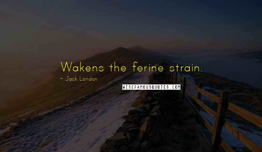 Jack London Quotes: Wakens the ferine strain.