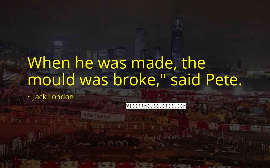 Jack London Quotes: When he was made, the mould was broke," said Pete.