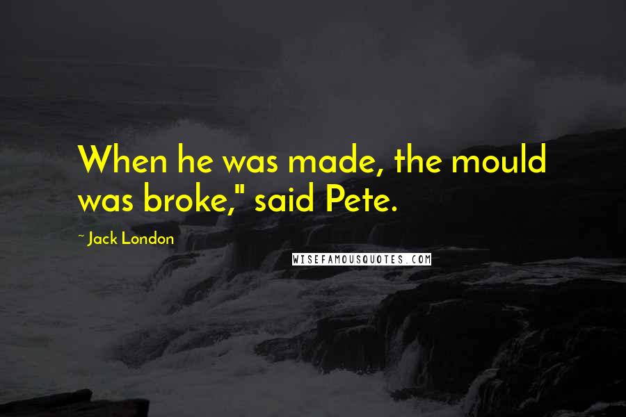 Jack London Quotes: When he was made, the mould was broke," said Pete.