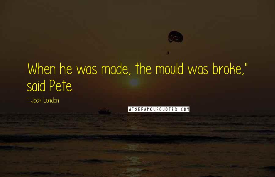 Jack London Quotes: When he was made, the mould was broke," said Pete.
