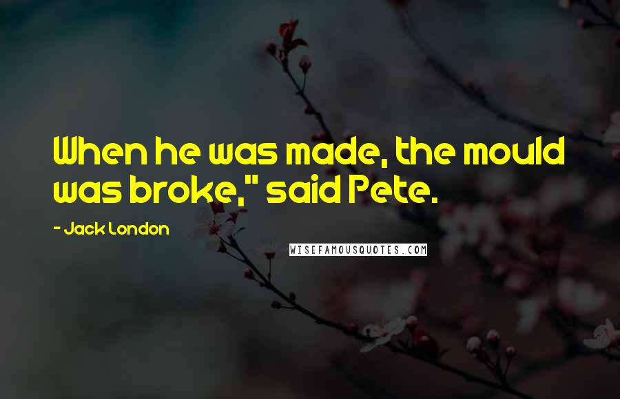 Jack London Quotes: When he was made, the mould was broke," said Pete.