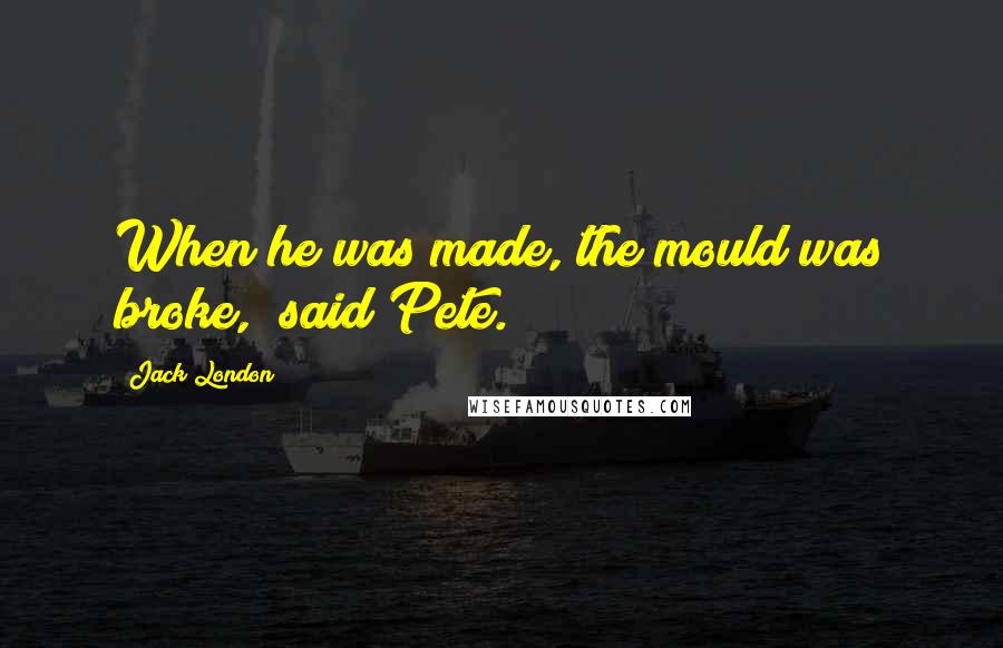 Jack London Quotes: When he was made, the mould was broke," said Pete.