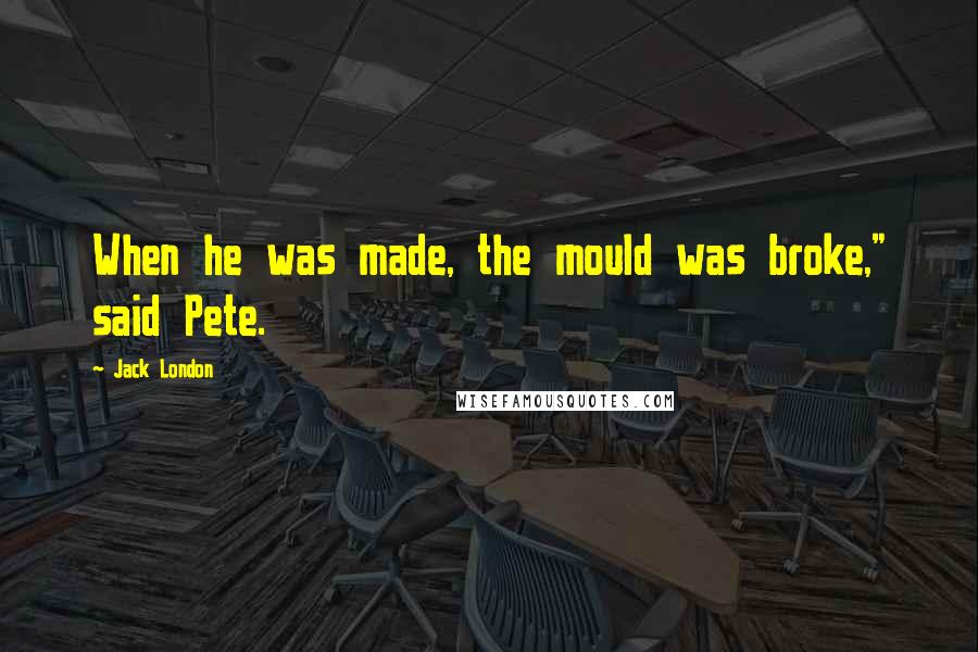 Jack London Quotes: When he was made, the mould was broke," said Pete.