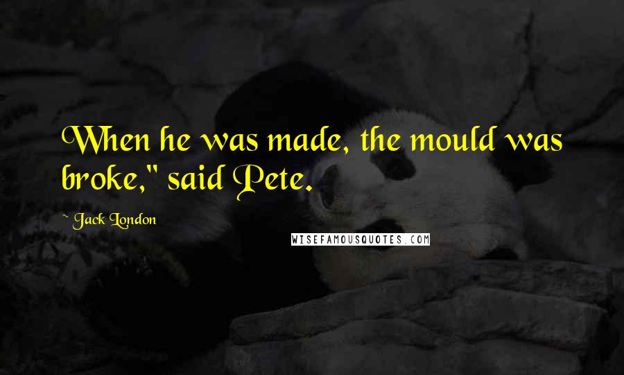 Jack London Quotes: When he was made, the mould was broke," said Pete.