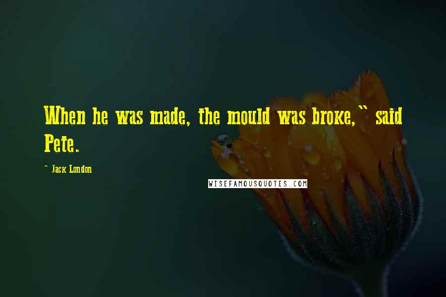 Jack London Quotes: When he was made, the mould was broke," said Pete.