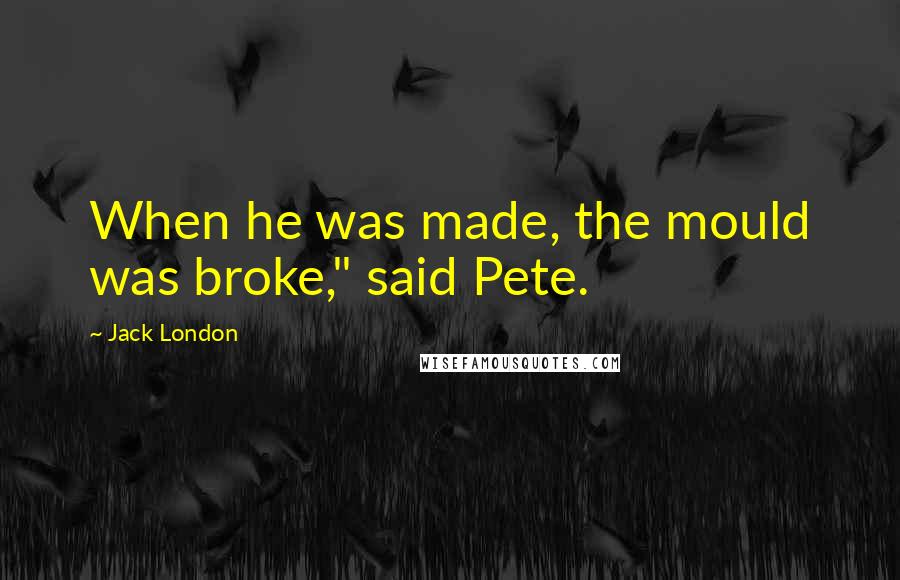 Jack London Quotes: When he was made, the mould was broke," said Pete.