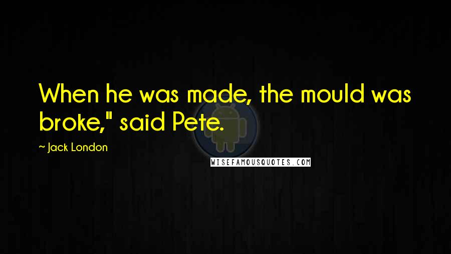 Jack London Quotes: When he was made, the mould was broke," said Pete.