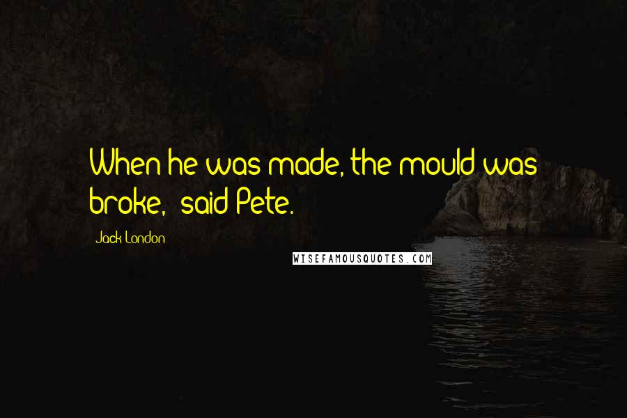 Jack London Quotes: When he was made, the mould was broke," said Pete.