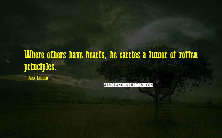 Jack London Quotes: Where others have hearts, he carries a tumor of rotten principles.