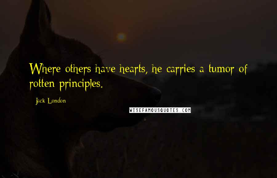 Jack London Quotes: Where others have hearts, he carries a tumor of rotten principles.