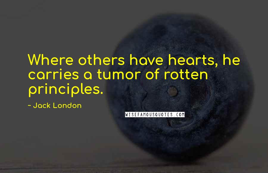 Jack London Quotes: Where others have hearts, he carries a tumor of rotten principles.