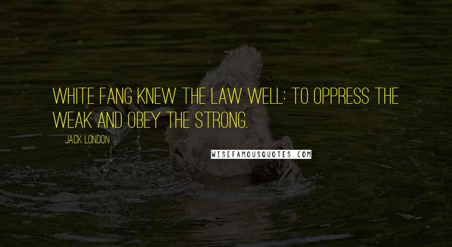 Jack London Quotes: White Fang knew the law well: to oppress the weak and obey the strong.