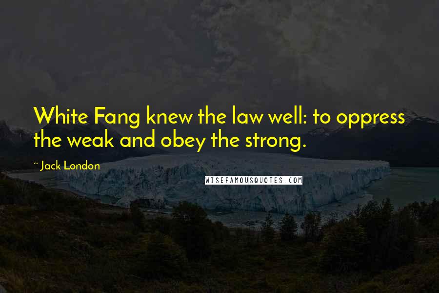 Jack London Quotes: White Fang knew the law well: to oppress the weak and obey the strong.