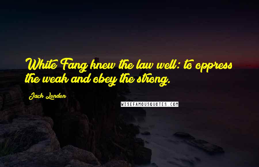 Jack London Quotes: White Fang knew the law well: to oppress the weak and obey the strong.