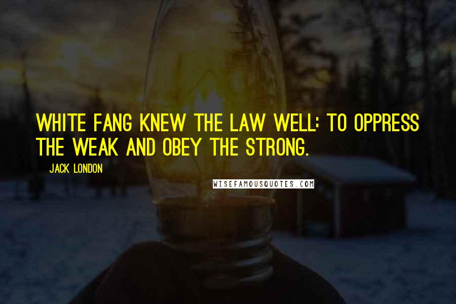 Jack London Quotes: White Fang knew the law well: to oppress the weak and obey the strong.