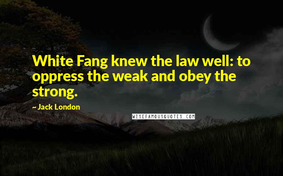 Jack London Quotes: White Fang knew the law well: to oppress the weak and obey the strong.