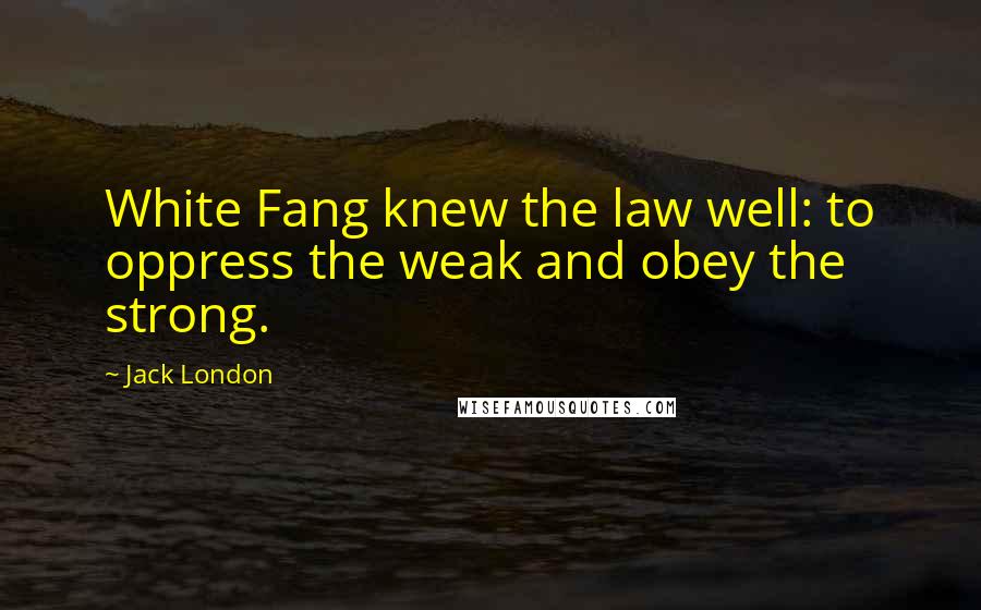 Jack London Quotes: White Fang knew the law well: to oppress the weak and obey the strong.