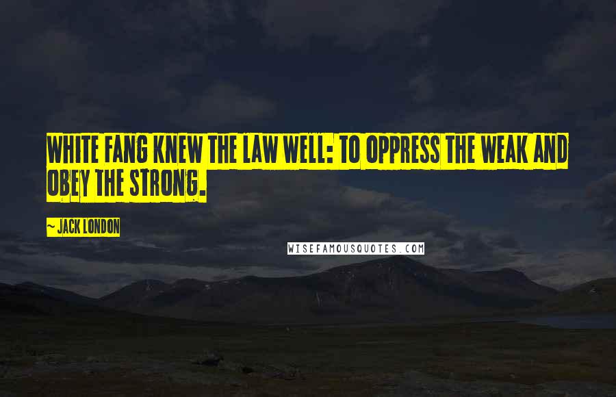 Jack London Quotes: White Fang knew the law well: to oppress the weak and obey the strong.