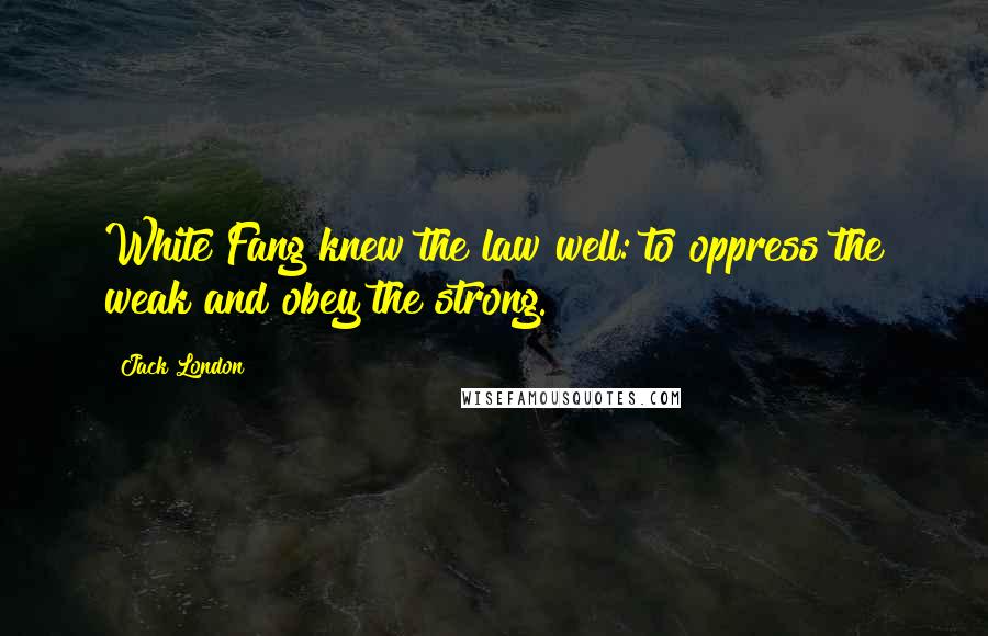 Jack London Quotes: White Fang knew the law well: to oppress the weak and obey the strong.