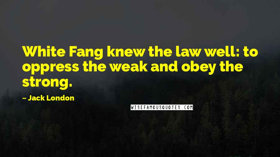 Jack London Quotes: White Fang knew the law well: to oppress the weak and obey the strong.