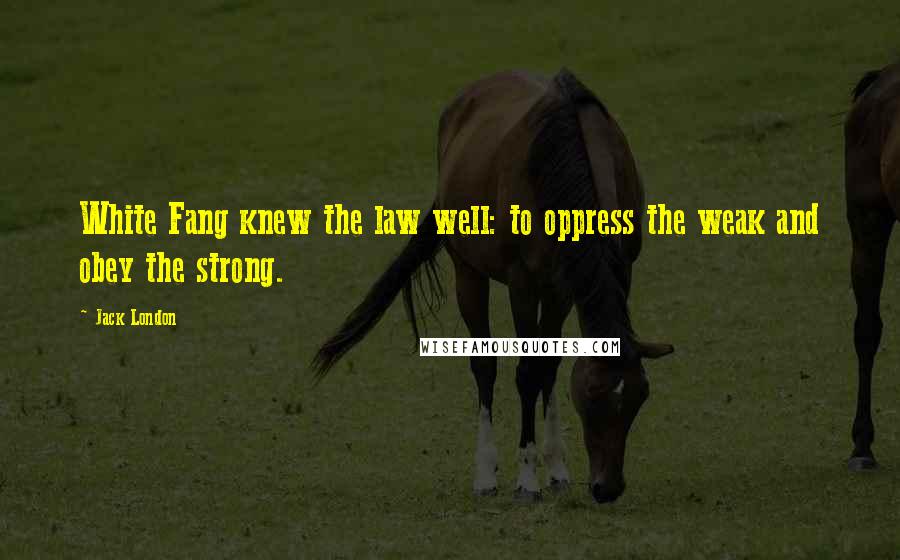 Jack London Quotes: White Fang knew the law well: to oppress the weak and obey the strong.