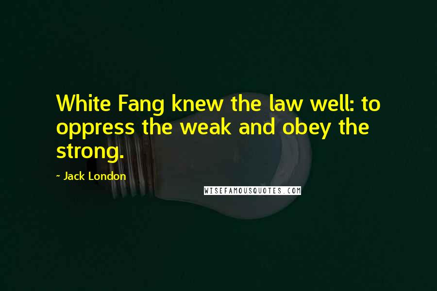 Jack London Quotes: White Fang knew the law well: to oppress the weak and obey the strong.