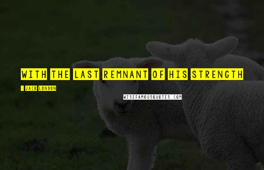 Jack London Quotes: With the last remnant of his strength