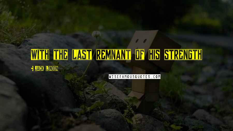 Jack London Quotes: With the last remnant of his strength