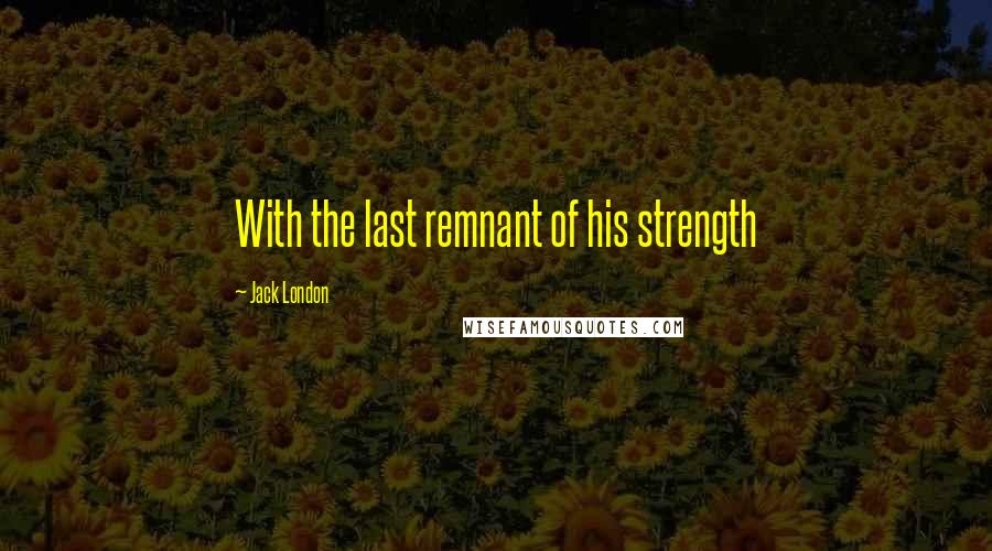 Jack London Quotes: With the last remnant of his strength