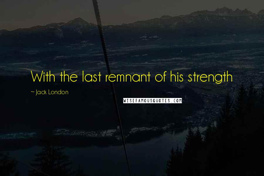 Jack London Quotes: With the last remnant of his strength