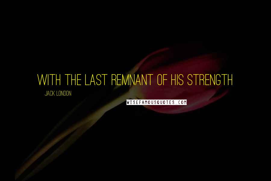 Jack London Quotes: With the last remnant of his strength