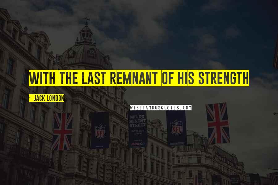 Jack London Quotes: With the last remnant of his strength
