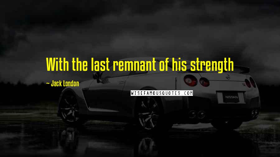 Jack London Quotes: With the last remnant of his strength